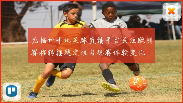 无插件手机足球直播平台关注欧洲赛程转播稳定性与观赛体验变化