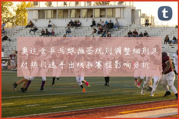 奥运会乒乓球抽签规则调整细则及对热门选手出线和赛程影响分析