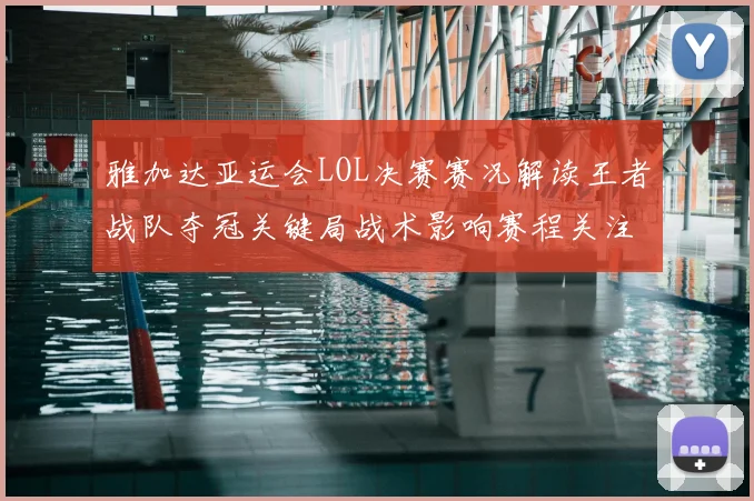 雅加达亚运会LOL决赛赛况解读王者战队夺冠关键局战术影响赛程关注点