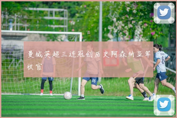 曼城英超三连冠创历史阿森纳亚军收官