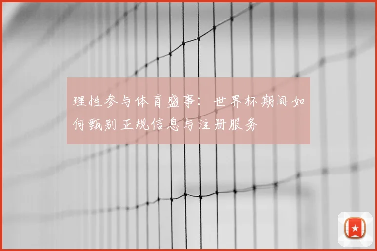 理性参与体育盛事：世界杯期间如何甄别正规信息与注册服务