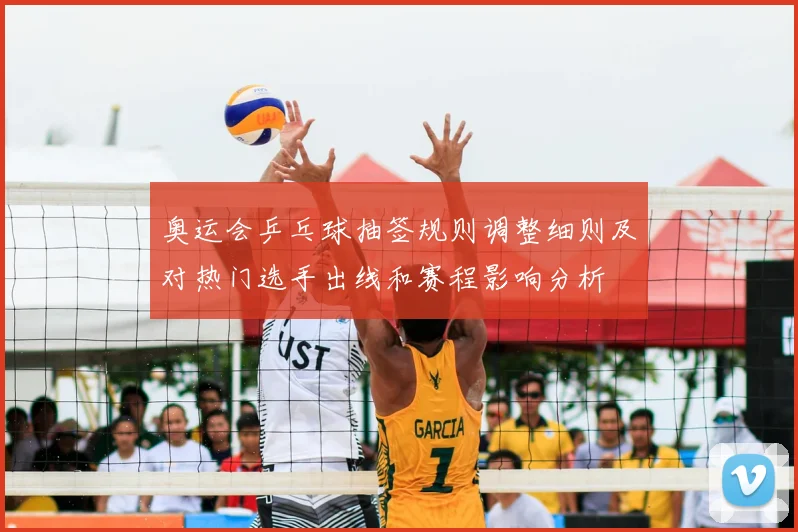 奥运会乒乓球抽签规则调整细则及对热门选手出线和赛程影响分析