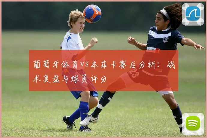 葡萄牙体育vs本菲卡赛后分析：战术复盘与球员评分