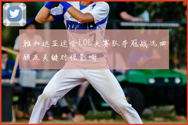 雅加达亚运会LOL决赛队夺冠战况回顾及关键对位影响