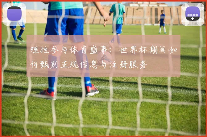 理性参与体育盛事：世界杯期间如何甄别正规信息与注册服务