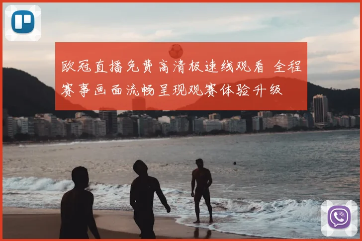 欧冠直播免费高清极速线观看 全程赛事画面流畅呈现观赛体验升级